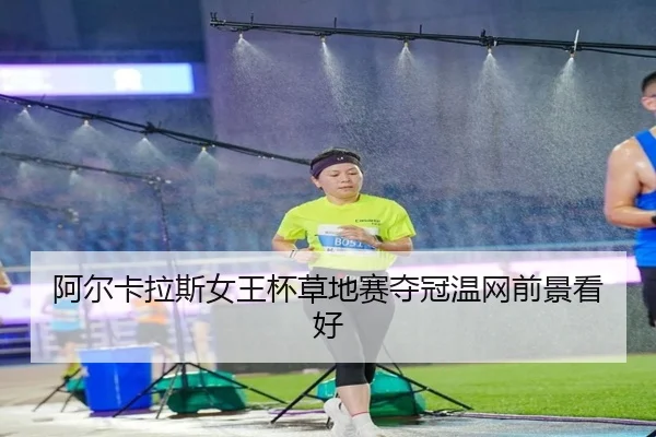 阿尔卡拉斯女王杯草地赛夺冠温网前景看好