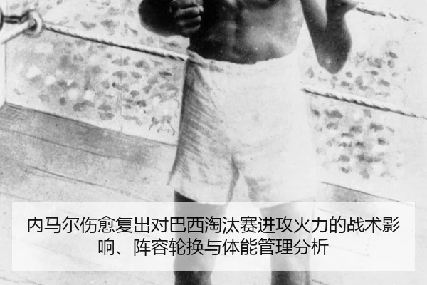 内马尔伤愈复出对巴西淘汰赛进攻火力的战术影响、阵容轮换与体能管理分析